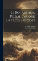 Roi Arthur. Poéme Lyrique En Trois Épisodes