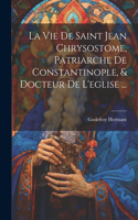 Vie De Saint Jean Chrysostome, Patriarche De Constantinople, & Docteur De L'eglise ...