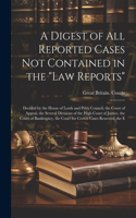 Digest of All Reported Cases Not Contained in the "Law Reports": Decided by the House of Lords and Privy Council, the Court of Appeal, the Several Divisions of the High Court of Justice, the Court of Bankruptcy, t