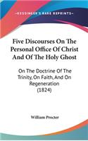 Five Discourses On The Personal Office Of Christ And Of The Holy Ghost: On The Doctrine Of The Trinity, On Faith, And On Regeneration (1824)