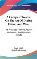 A Complete Treatise on the Art of Dyeing Cotton and Wool