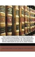 The Confirmation of Executors in Scotland According to the Practice in the Commissariot of Edinburgh: With Appendices of Acts and Forms: (English)