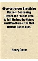 Observations on Sheathing Vessels, Seasoning Timber, the Proper Time to Fall Timber, the Nature and What Force It Is That Causes SAP to Rise;