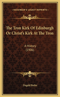 The Tron Kirk Of Edinburgh Or Christ's Kirk At The Tron: A History (1906)