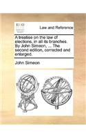 A Treatise on the Law of Elections, in All Its Branches. by John Simeon, ... the Second Edition, Corrected and Enlarged.