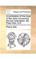 Confutation of the Hope of the Jews Concerning the Last Redemption. by Peter Allix, D.D.