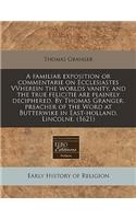 A Familiar Exposition or Commentarie on Ecclesiastes Vvherein the Worlds Vanity, and the True Felicitie Are Plainely Deciphered. by Thomas Granger, Preacher of the Word at Butterwike in East-Holland, Lincolne. (1621)