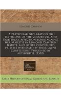 A Particular Declaration or Testimony, of the Vndutifull and Traiterous Affection Borne Against Her Maiestie by Edmond Campion Iesuite, and Other Condemned Priestes Witnessed by Their Owne Confessions. Published by Authoritie. (1582): (English)