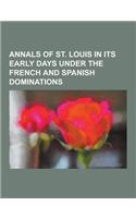 Annals of St. Louis in Its Early Days Under the French and Spanish Dominations