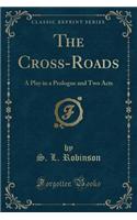 The Cross-Roads: A Play in a Prologue and Two Acts (Classic Reprint): A Play in a Prologue and Two Acts (Classic Reprint)