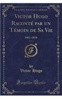 Victor Hugo Raconté Par Un Témoin de Sa Vie, Vol. 1: 1802-1818 (Classic Reprint)
