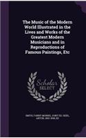 The Music of the Modern World Illustrated in the Lives and Works of the Greatest Modern Musicians and in Reproductions of Famous Paintings, Etc