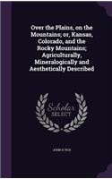 Over the Plains, on the Mountains; or, Kansas, Colorado, and the Rocky Mountains; Agriculturally, Mineralogically and Aesthetically Described