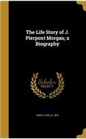 The Life Story of J. Pierpont Morgan; a Biography