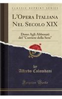 L'Opera Italiana Nel Secolo XIX: Dono Agli Abbonati del Corriere Della Sera (Classic Reprint): Dono Agli Abbonati del Corriere Della Sera (Classic Reprint)