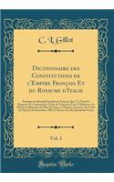 Dictionnaire Des Constitutions de l'Empire FranÃ§ais Et Du Royaume d'Italie, Vol. 2: Formant Un Recueil Complet de Tout Ce Qui Y a Trait Et Rapport, Et Contenant Le Texte de Toutes Les Lois Y Relatives, Du DÃ©cret de RÃ©union de l'Ã?tat de Genes Ã?