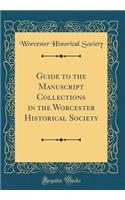 Guide to the Manuscript Collections in the Worcester Historical Society (Classic Reprint)