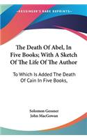 The Death Of Abel, In Five Books; With A Sketch Of The Life Of The Author