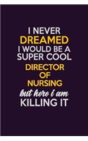 I Never Dreamed I Would Be A Super cool Director of Nursing But Here I Am Killing It: Career journal, notebook and writing journal for encouraging men, women and kids. A framework for building your career.