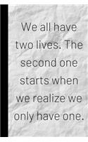 We all have two lives. The second one starts when we realize we only have one.