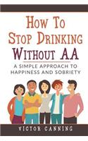 How To Stop Drinking Without AA: A Simple Approach To Happiness And Sobriety