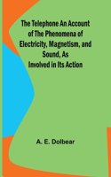 Telephone An Account of the Phenomena of Electricity, Magnetism, and Sound, as Involved in Its Action