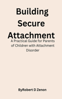 Building Secure Attachment: A Practical Guide for Parents of Children with Attachment Disorder