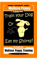 Maltese Puppy, Dog Training Book, Train Your Dog Or Eat My Shorts! Not Really, But...Maltese Puppy Training