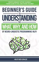 Beginner's Guide to Understanding the What, Why, and How of Neuro-Linguistic Programming (NLP): Create Harmony Within Yourself, Those Close to You, and Those You Meet