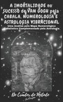 A Imortalidade No Sucesso de VAN GOGH pela CABALA, NUMEROLOGIA e ASTROLOGIA VIBRACIONAL: : Uma Análise de Van Gogh pelo seu Mapa Numerológico Cabalístico Complementado pela Astrologia