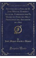 Apuntes de la Vida de D. Jose Miguel Guridi Y Alcocer, Formados Por Él Mismo En Fines de 1801 Y Principios del Siguiente de 1802 (Classic Reprint): (Spanish)