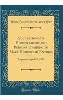 Suggestions to Homesteaders and Persons Desiring to Make Homestead Entries: Approved April 10, 1909 (Classic Reprint): Approved April 10, 1909 (Classic Reprint)