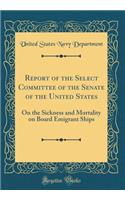 Report of the Select Committee of the Senate of the United States: On the Sickness and Mortality on Board Emigrant Ships (Classic Reprint): On the Sickness and Mortality on Board Emigrant Ships (Classic Reprint)