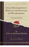 Good Housekeeping's Book on the Business of Housekeeping: A Manual of Method (Classic Reprint)