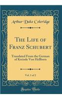 The Life of Franz Schubert, Vol. 1 of 2: Translated From the German of Kreissle Von Hellborn (Classic Reprint)