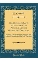 The Catholic's Latin Instructor in the Principal Church Offices and Devotions: For the Use of Choirs, Convents, and Mission Schools, and for Self-Teaching (Classic Reprint)
