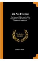 Old Age Deferred: The Causes of Old Age and Its Postponement by Hygienic and Therapeutic Measures