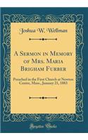 A Sermon in Memory of Mrs. Maria Brigham Furber: Preached in the First Church at Newton Centre, Mass., January 21, 1883 (Classic Reprint)