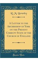 A Letter to the Archbishop of York on the Present Corrupt State of the Church of England (Classic Reprint)