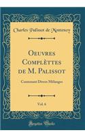 Oeuvres Complï¿½ttes de M. Palissot, Vol. 6: Contenant Divers Mï¿½langes (Classic Reprint): Contenant Divers Mï¿½langes (Classic Reprint)