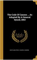 The Code Of Canons ... As Adopted By A General Synod, 1863