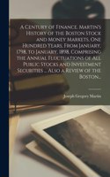 Century of Finance. Martin's History of the Boston Stock and Money Markets, One Hundred Years, From January, 1798, to January, 1898, Comprising the Annual Fluctuations of All Public Stocks and Investment Securities ... Also a Review of the Boston..