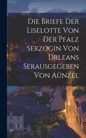 Briefe der Liselotte von der Pfalz Serzogin von drleans Serausgegeben Von Aünzel