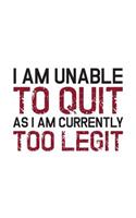 I Am Unable To Quit As I Am Currently Too Legit