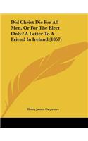 Did Christ Die For All Men, Or For The Elect Only? A Letter To A Friend In Ireland (1857)