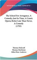 The School for Arrogance, a Comedy; Just in Time, a Comic Opera; Better Late Than Never, a Comedy (1793)