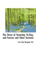 The Christ of Yesterday To-Day, and Forever and Other Sermons