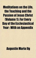 Meditations on the Life, the Teaching and the Passion of Jesus Christ (Volume 1); For Every Day of the Ecclesiastical Year