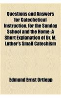 Questions and Answers for Catechetical Instruction, for the Sunday School and the Home; A Short Explanation of Dr. M. Luther's Small Catechism