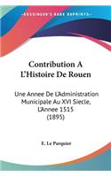 Contribution A L'Histoire De Rouen: Une Annee De L'Administration Municipale Au XVI Siecle, L'Annee 1515 (1895)(French)